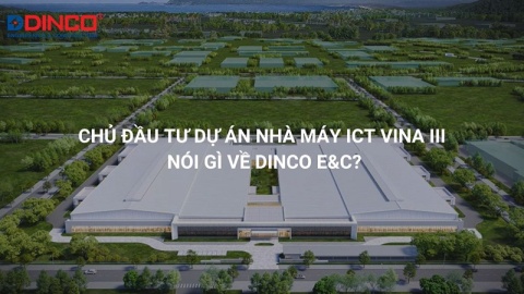 CHỦ ĐẦU TƯ DỰ ÁN NHÀ MÁY SẢN XUẤT ICT VINA III – GIAI ĐOẠN 1 ĐÁNH GIÁ GÌ VỀ DINCO E&C?